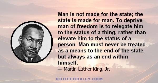 Man is not made for the state; the state is made for man. To deprive man of freedom is to relegate him to the status of a thing, rather than elevate him to the status of a person. Man must never be treated as a means to 