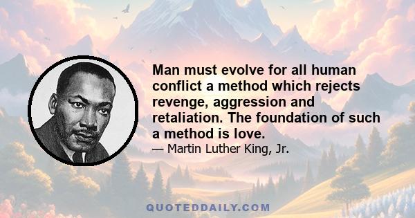 Man must evolve for all human conflict a method which rejects revenge, aggression and retaliation. The foundation of such a method is love.