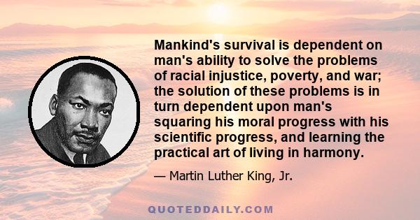 Mankind's survival is dependent on man's ability to solve the problems of racial injustice, poverty, and war; the solution of these problems is in turn dependent upon man's squaring his moral progress with his