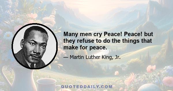 Many men cry Peace! Peace! but they refuse to do the things that make for peace.