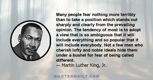 Many people fear nothing more terribly than to take a position which stands out sharply and clearly from the prevailing opinion. The tendency of most is to adopt a view that is so ambiguous that it will include