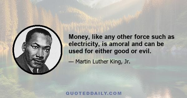 Money, like any other force such as electricity, is amoral and can be used for either good or evil.