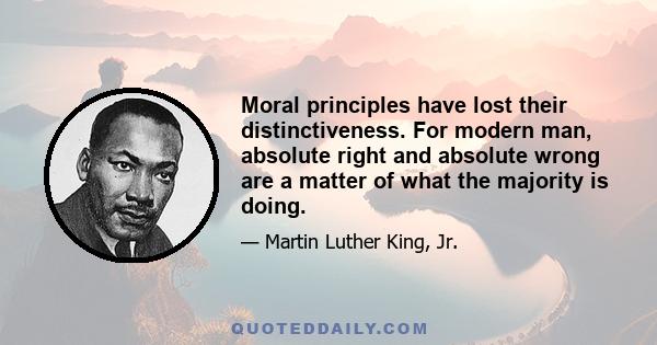 Moral principles have lost their distinctiveness. For modern man, absolute right and absolute wrong are a matter of what the majority is doing.