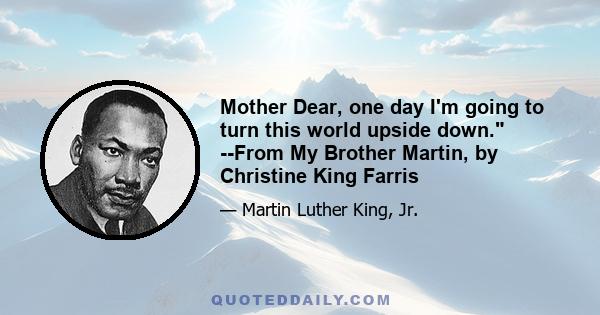 Mother Dear, one day I'm going to turn this world upside down. --From My Brother Martin, by Christine King Farris