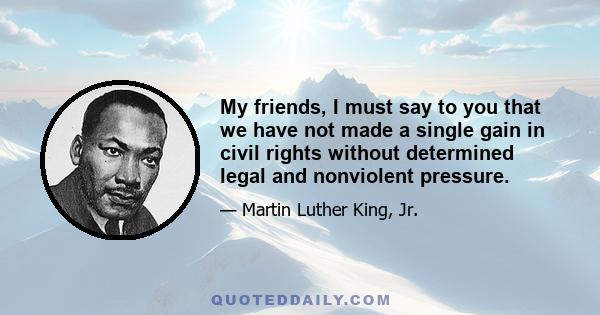 My friends, I must say to you that we have not made a single gain in civil rights without determined legal and nonviolent pressure.