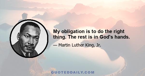 My obligation is to do the right thing. The rest is in God's hands.