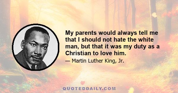 My parents would always tell me that I should not hate the white man, but that it was my duty as a Christian to love him.