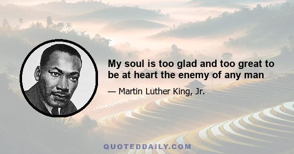 My soul is too glad and too great to be at heart the enemy of any man