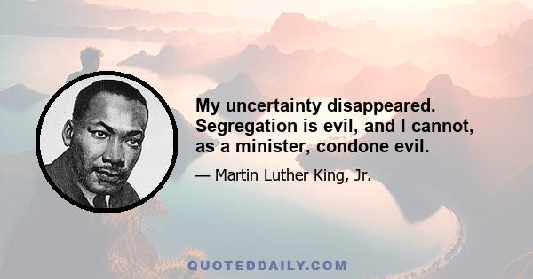 My uncertainty disappeared. Segregation is evil, and I cannot, as a minister, condone evil.