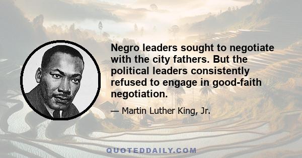 Negro leaders sought to negotiate with the city fathers. But the political leaders consistently refused to engage in good-faith negotiation.