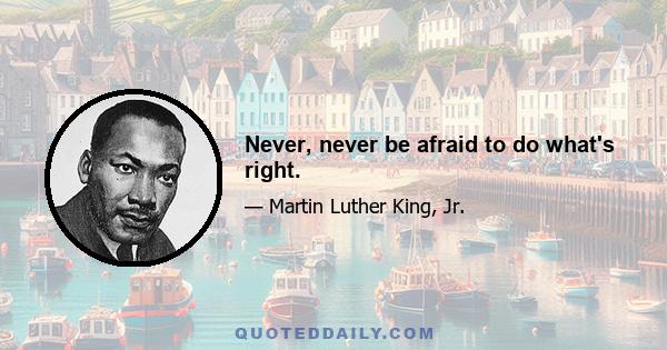 Never, never be afraid to do what's right.