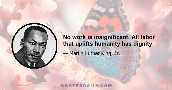 No work is insignificant. All labor that uplifts humanity has dignity