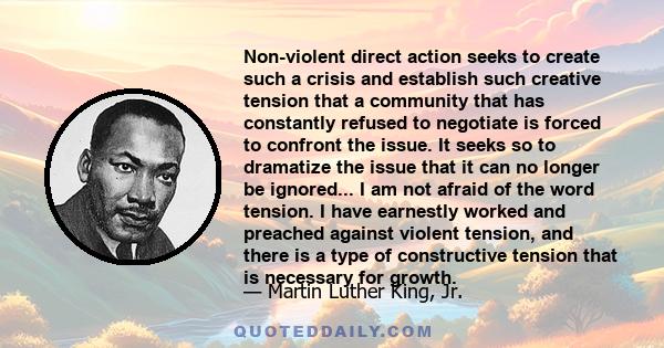 Non-violent direct action seeks to create such a crisis and establish such creative tension that a community that has constantly refused to negotiate is forced to confront the issue. It seeks so to dramatize the issue