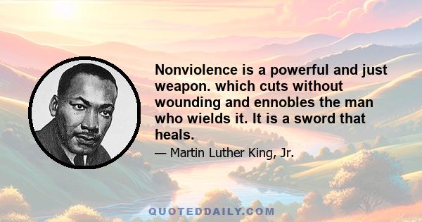 Nonviolence is a powerful and just weapon. which cuts without wounding and ennobles the man who wields it. It is a sword that heals.