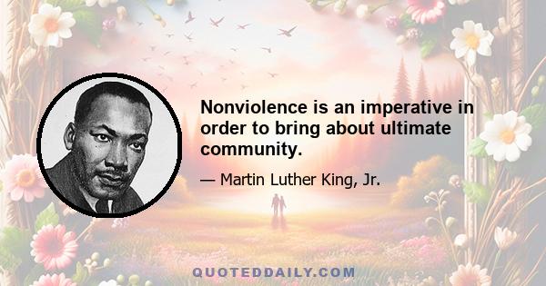 Nonviolence is an imperative in order to bring about ultimate community.