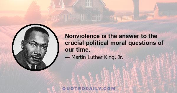 Nonviolence is the answer to the crucial political moral questions of our time.