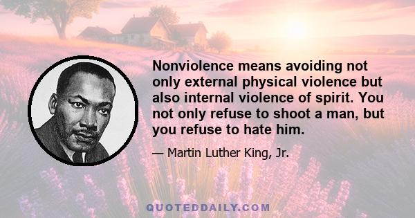 Nonviolence means avoiding not only external physical violence but also internal violence of spirit. You not only refuse to shoot a man, but you refuse to hate him.