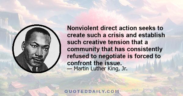 Nonviolent direct action seeks to create such a crisis and establish such creative tension that a community that has consistently refused to negotiate is forced to confront the issue.