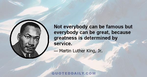 Not everybody can be famous but everybody can be great, because greatness is determined by service.