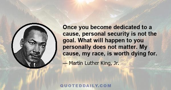 Once you become dedicated to a cause, personal security is not the goal. What will happen to you personally does not matter. My cause, my race, is worth dying for.