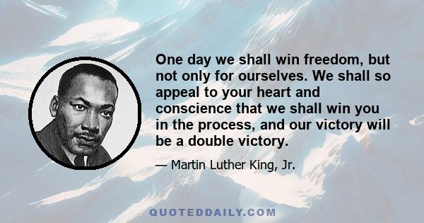 One day we shall win freedom, but not only for ourselves. We shall so appeal to your heart and conscience that we shall win you in the process, and our victory will be a double victory.