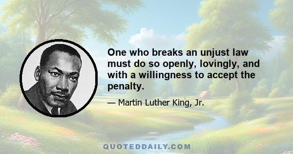 One who breaks an unjust law must do so openly, lovingly, and with a willingness to accept the penalty.