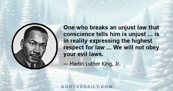 One who breaks an unjust law that conscience tells him is unjust ... is in reality expressing the highest respect for law ... We will not obey your evil laws.