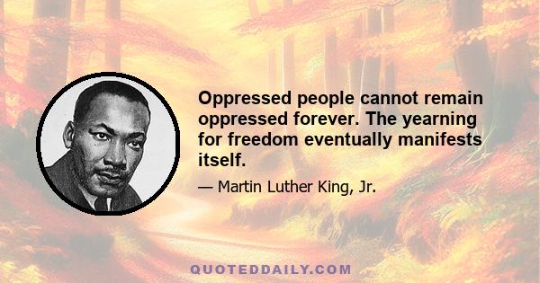 Oppressed people cannot remain oppressed forever. The yearning for freedom eventually manifests itself.