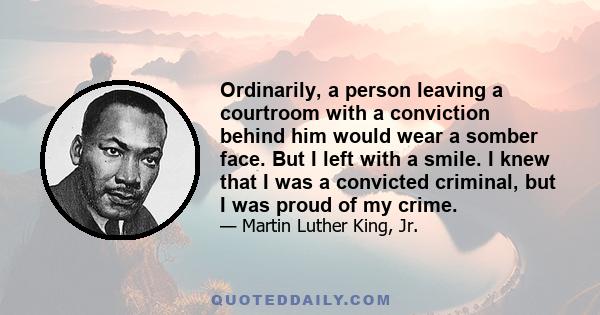 Ordinarily, a person leaving a courtroom with a conviction behind him would wear a somber face. But I left with a smile. I knew that I was a convicted criminal, but I was proud of my crime.