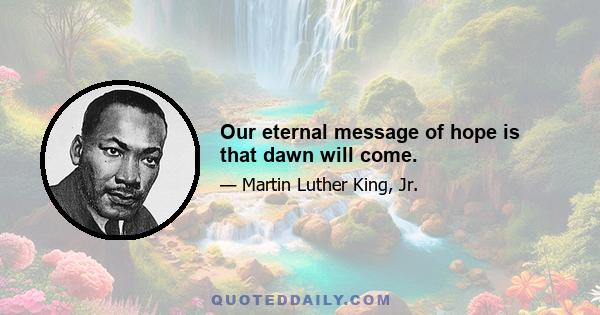 Our eternal message of hope is that dawn will come.