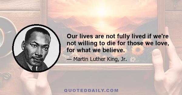 Our lives are not fully lived if we're not willing to die for those we love, for what we believe.