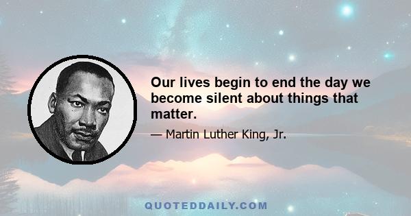 Our lives begin to end the day we become silent about things that matter.