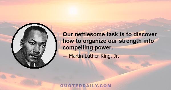 Our nettlesome task is to discover how to organize our strength into compelling power.