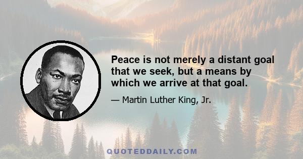 Peace is not merely a distant goal that we seek, but a means by which we arrive at that goal.