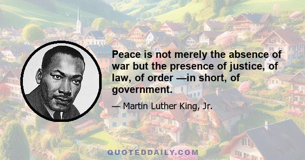 Peace is not merely the absence of war but the presence of justice, of law, of order —in short, of government.