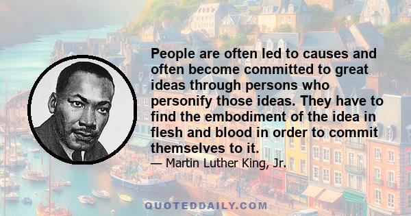 People are often led to causes and often become committed to great ideas through persons who personify those ideas. They have to find the embodiment of the idea in flesh and blood in order to commit themselves to it.