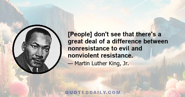 [People] don't see that there's a great deal of a difference between nonresistance to evil and nonviolent resistance.