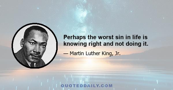 Perhaps the worst sin in life is knowing right and not doing it.