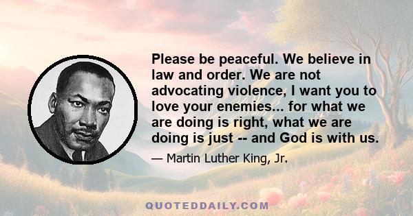 Please be peaceful. We believe in law and order. We are not advocating violence, I want you to love your enemies... for what we are doing is right, what we are doing is just -- and God is with us.