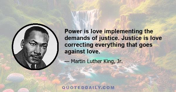 Power is love implementing the demands of justice. Justice is love correcting everything that goes against love.