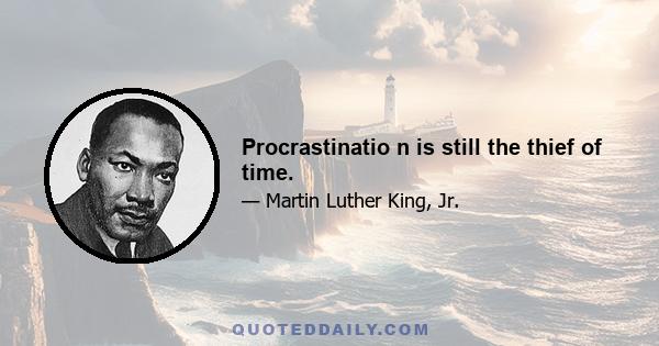 Procrastinatio n is still the thief of time.