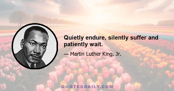 Quietly endure, silently suffer and patiently wait.