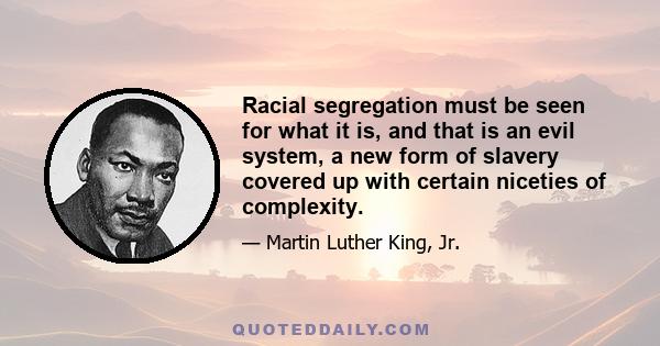 Racial segregation must be seen for what it is, and that is an evil system, a new form of slavery covered up with certain niceties of complexity.