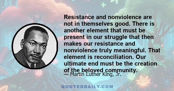 Resistance and nonviolence are not in themselves good. There is another element that must be present in our struggle that then makes our resistance and nonviolence truly meaningful. That element is reconciliation. Our