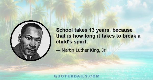 School takes 13 years, because that is how long it takes to break a child's spirit.