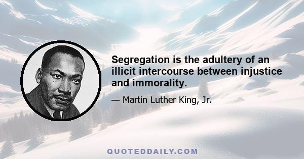 Segregation is the adultery of an illicit intercourse between injustice and immorality.