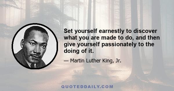 Set yourself earnestly to discover what you are made to do, and then give yourself passionately to the doing of it.