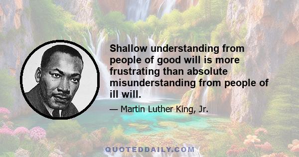 Shallow understanding from people of good will is more frustrating than absolute misunderstanding from people of ill will.