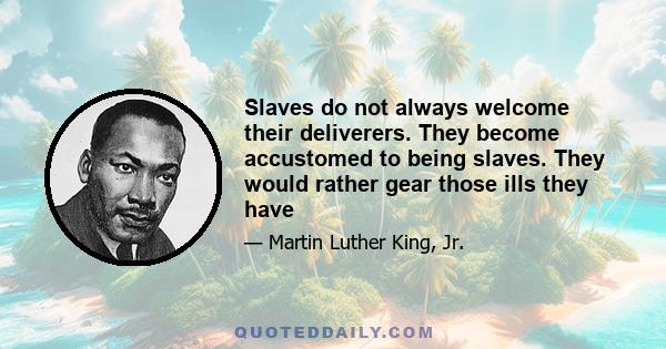 Slaves do not always welcome their deliverers. They become accustomed to being slaves. They would rather gear those ills they have