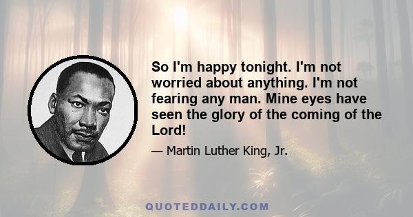 So I'm happy tonight. I'm not worried about anything. I'm not fearing any man. Mine eyes have seen the glory of the coming of the Lord!